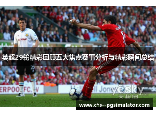 英超29轮精彩回顾五大焦点赛事分析与精彩瞬间总结