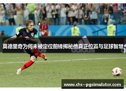 莫德里奇为何未被定位前锋揭秘他真正位置与足球智慧