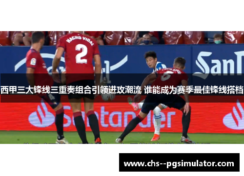 西甲三大锋线三重奏组合引领进攻潮流 谁能成为赛季最佳锋线搭档