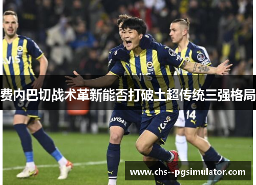 费内巴切战术革新能否打破土超传统三强格局