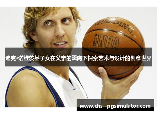 迪克·诺维茨基子女在父亲的熏陶下探索艺术与设计的创意世界