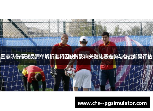 国家队伤停球员清单解析谁将因缺阵影响关键比赛走势与备战前景评估