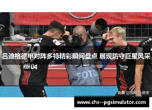 吕迪格德甲对阵多特精彩瞬间盘点 展现防守巨星风采