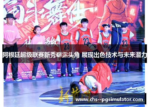 阿根廷超级联赛新秀崭露头角 展现出色技术与未来潜力
