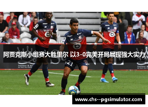 阿贾克斯小组赛大胜里尔 以3-0完美开局展现强大实力