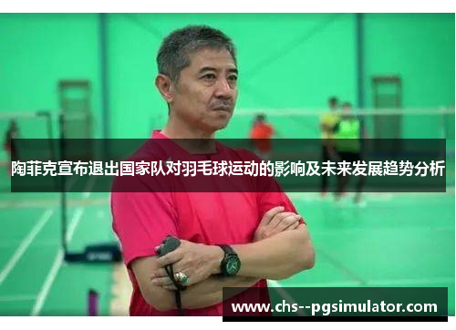 陶菲克宣布退出国家队对羽毛球运动的影响及未来发展趋势分析