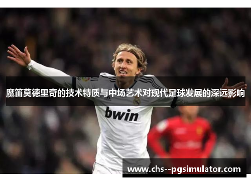 魔笛莫德里奇的技术特质与中场艺术对现代足球发展的深远影响