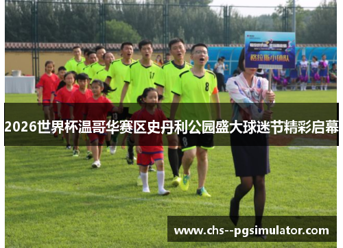 2026世界杯温哥华赛区史丹利公园盛大球迷节精彩启幕 2026世界杯温哥华赛区史丹利公园盛大球迷节精彩启幕