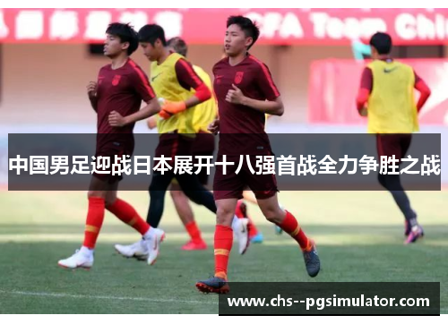 中国男足迎战日本展开十八强首战全力争胜之战