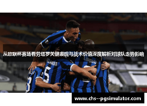 从欧联杯赛场看劳塔罗关键表现与战术价值深度解析对球队走势影响