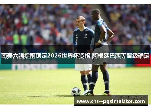 南美六强提前锁定2026世界杯资格 阿根廷巴西等晋级确定