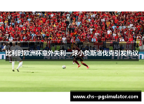 比利时欧洲杯意外失利一球小负斯洛伐克引发热议