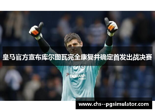 皇马官方宣布库尔图瓦完全康复并确定首发出战决赛