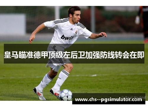 皇马瞄准德甲顶级左后卫加强防线转会在即