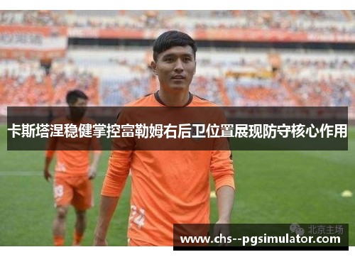 卡斯塔涅稳健掌控富勒姆右后卫位置展现防守核心作用