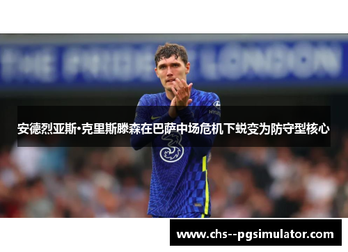 安德烈亚斯·克里斯滕森在巴萨中场危机下蜕变为防守型核心