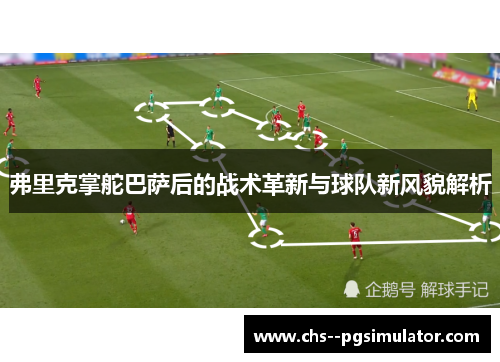 弗里克掌舵巴萨后的战术革新与球队新风貌解析