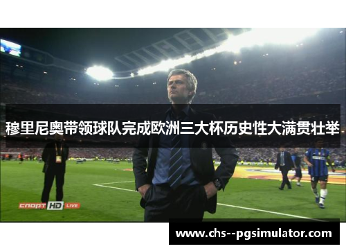 穆里尼奥带领球队完成欧洲三大杯历史性大满贯壮举 穆里尼奥带领球队完成欧洲三大杯历史性大满贯壮举