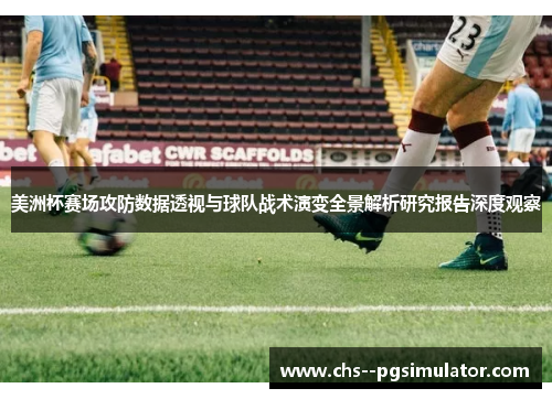 美洲杯赛场攻防数据透视与球队战术演变全景解析研究报告深度观察 美洲杯赛场攻防数据透视与球队战术演变全景解析研究报告深度观察