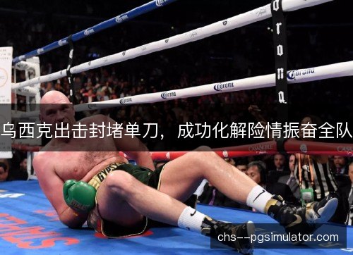 乌西克出击封堵单刀,成功化解险情振奋全队 乌西克出击封堵单刀,成功化解险情振奋全队